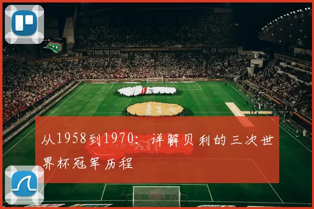 从1958到1970：详解贝利的三次世界杯冠军历程