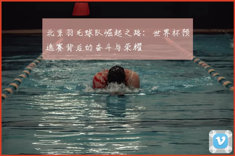 北京羽毛球队崛起之路：世界杯预选赛背后的奋斗与荣耀