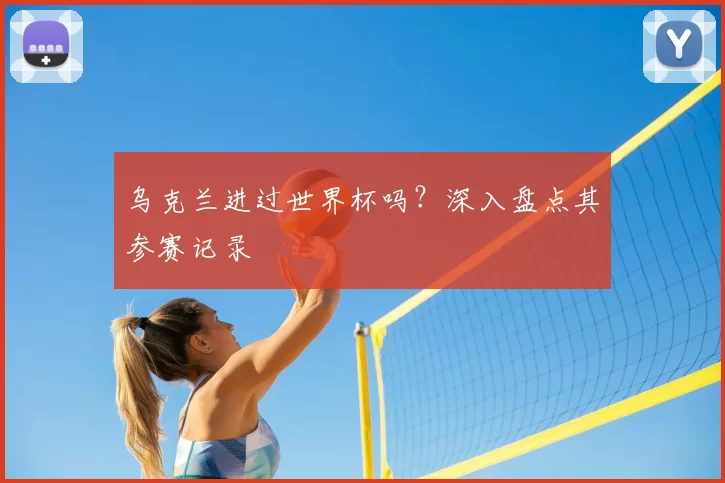 乌克兰进过世界杯吗？深入盘点其参赛记录