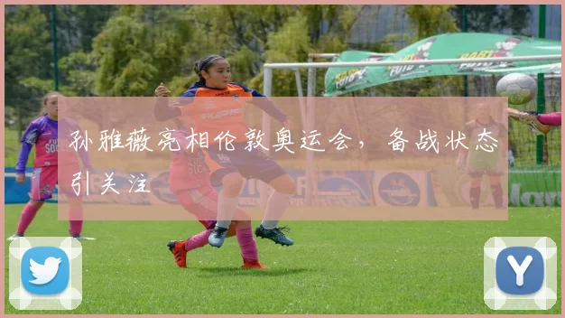 孙雅薇亮相伦敦奥运会，备战状态引关注