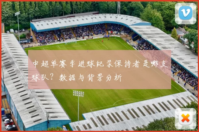 中超单赛季进球纪录保持者是哪支球队?数据与背景分析
