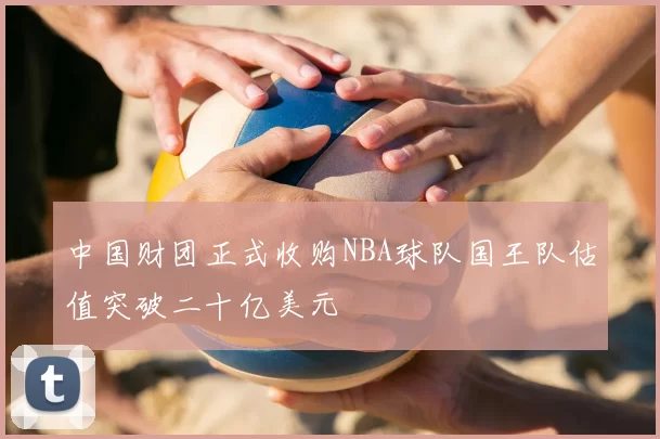 中国财团正式收购NBA球队国王队估值突破二十亿美元
