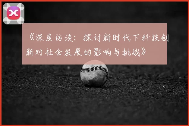 《深度访谈：探讨新时代下科技创新对社会发展的影响与挑战》