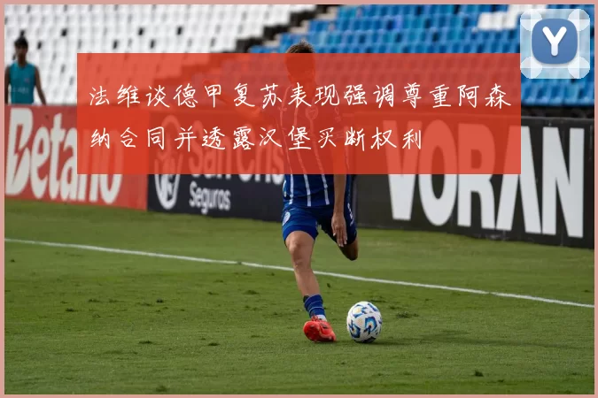 法维谈德甲复苏表现强调尊重阿森纳合同并透露汉堡买断权利