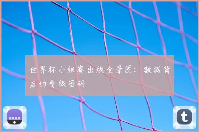 世界杯小组赛出线全景图：数据背后的晋级密码