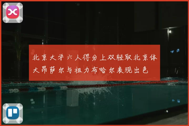 北京大学六人得分上双轻取北京体大昂萨尔与祖力布哈尔表现出色