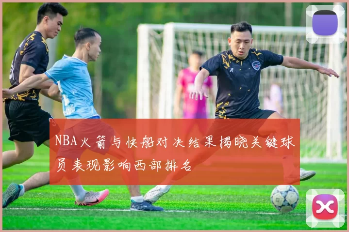 NBA火箭与快船对决结果揭晓关键球员表现影响西部排名