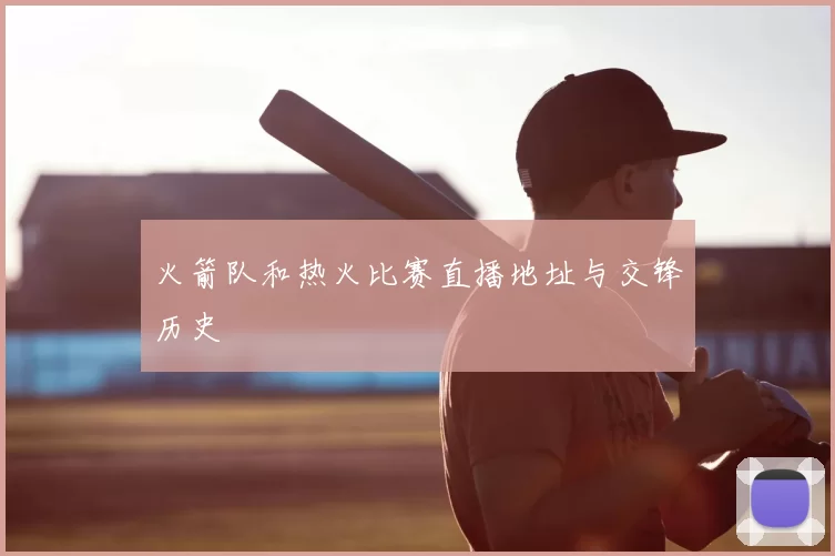 火箭队和热火比赛直播地址与交锋历史