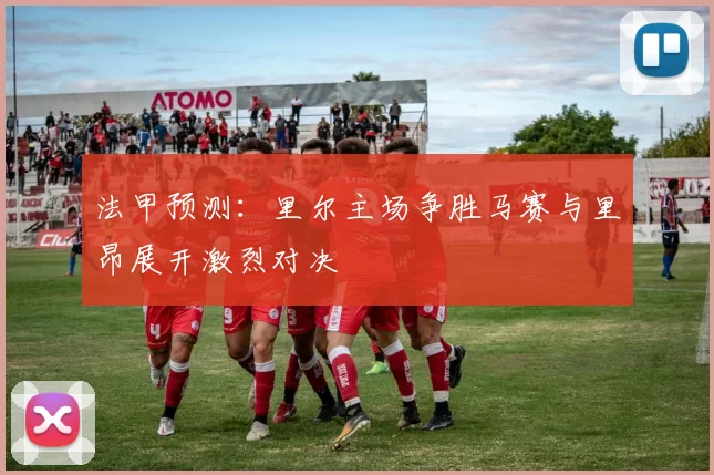法甲预测：里尔主场争胜马赛与里昂展开激烈对决