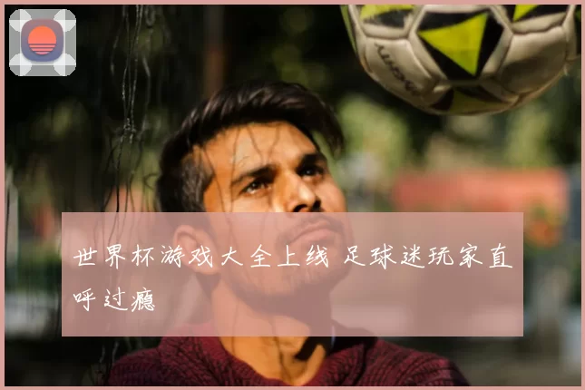世界杯游戏大全上线 足球迷玩家直呼过瘾