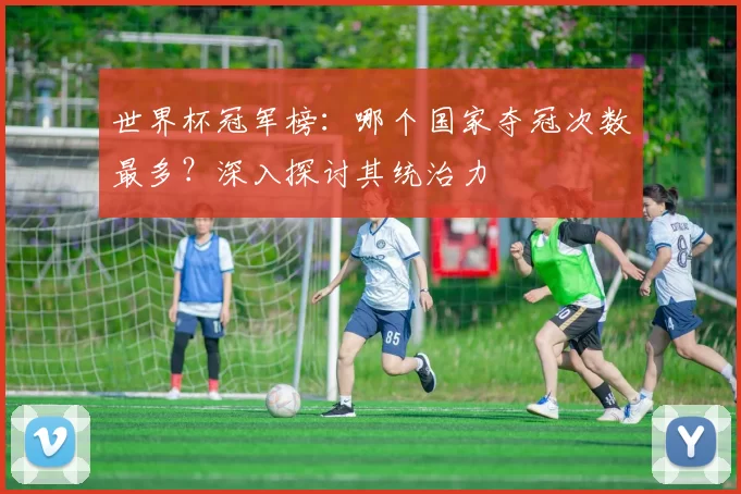 世界杯冠军榜:哪个国家夺冠次数最多?深入探讨其统治力