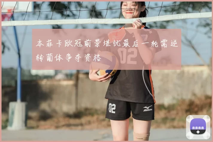 本菲卡欧冠前景堪忧最后一轮需逆转葡体争夺资格