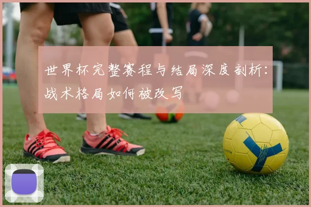 世界杯完整赛程与结局深度剖析:战术格局如何被改写
