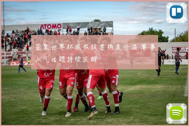 星聚世界杯农农投票热度升温 赛事人气话题持续发酵