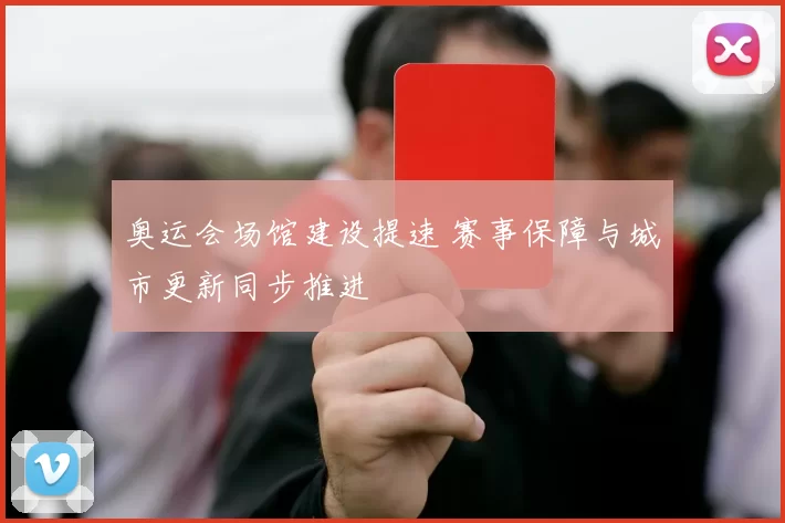 奥运会场馆建设提速 赛事保障与城市更新同步推进