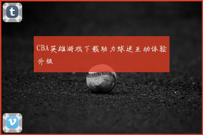 CBA英雄游戏下载助力球迷互动体验升级