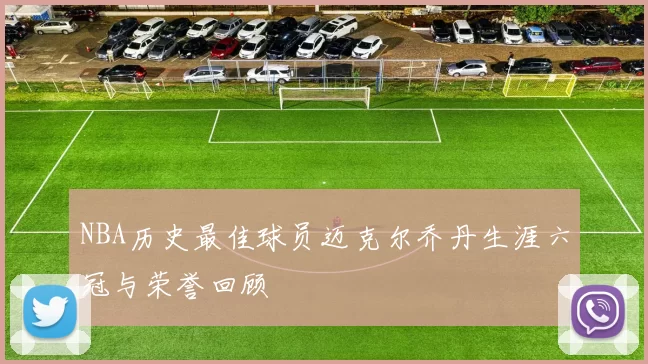 NBA历史最佳球员迈克尔乔丹生涯六冠与荣誉回顾