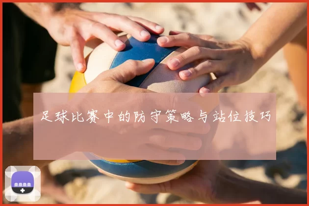 足球比赛中的防守策略与站位技巧