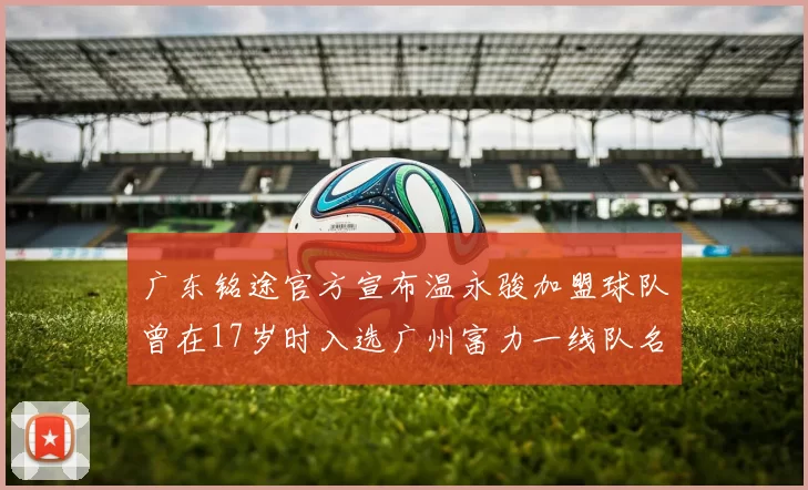广东铭途官方宣布温永骏加盟球队曾在17岁时入选广州富力一线队名单