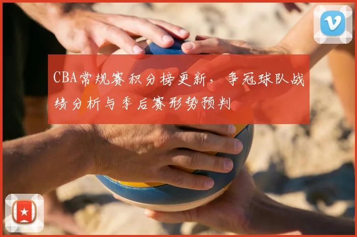 CBA常规赛积分榜更新,争冠球队战绩分析与季后赛形势预判
