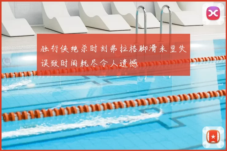 独行侠绝杀时刻弗拉格脚滑米豆失误致时间耗尽令人遗憾