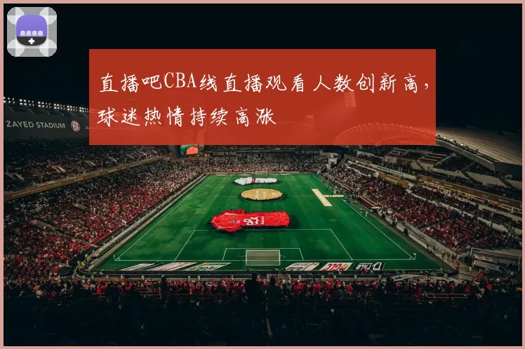 直播吧CBA线直播观看人数创新高,球迷热情持续高涨