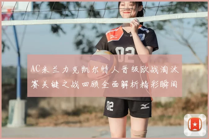 AC米兰力克凯尔特人晋级欧战淘汰赛关键之战回顾全面解析精彩瞬间
