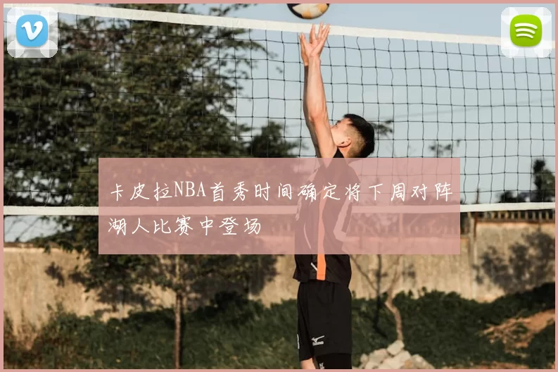 卡皮拉NBA首秀时间确定将下周对阵湖人比赛中登场