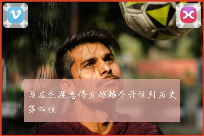 马龙生涯总得分超越乔丹位列历史第四位