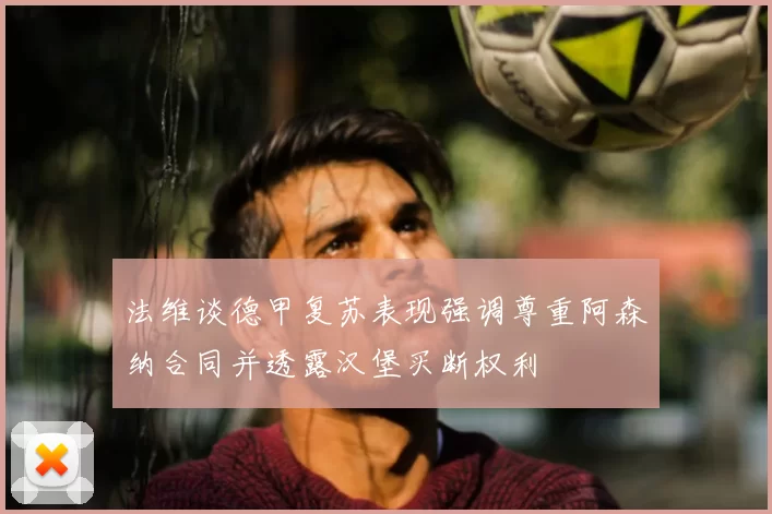 法维谈德甲复苏表现强调尊重阿森纳合同并透露汉堡买断权利