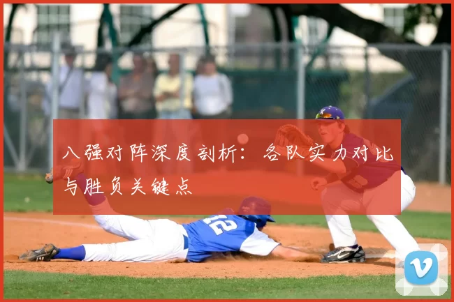 八强对阵深度剖析:各队实力对比与胜负关键点