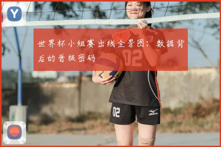 世界杯小组赛出线全景图:数据背后的晋级密码