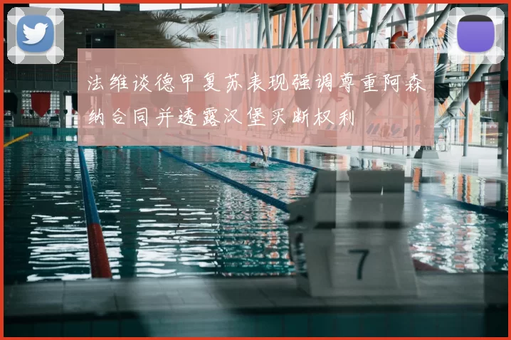 法维谈德甲复苏表现强调尊重阿森纳合同并透露汉堡买断权利