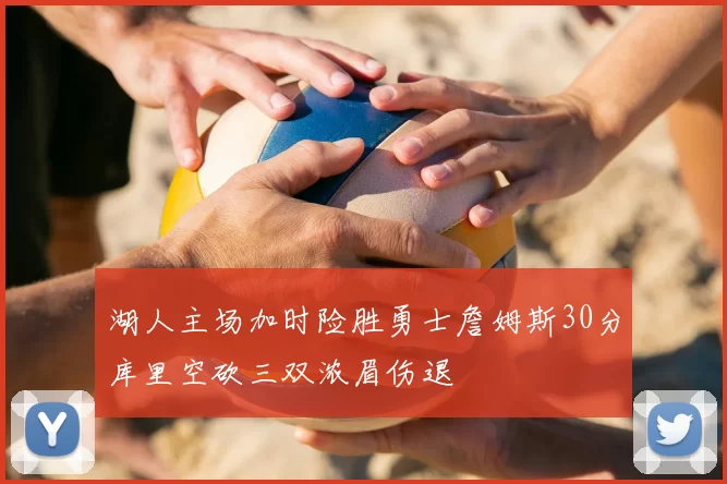 湖人主场加时险胜勇士詹姆斯30分库里空砍三双浓眉伤退
