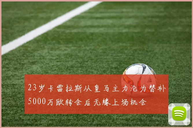 23岁卡雷拉斯从皇马主力沦为替补5000万欧转会后无缘上场机会