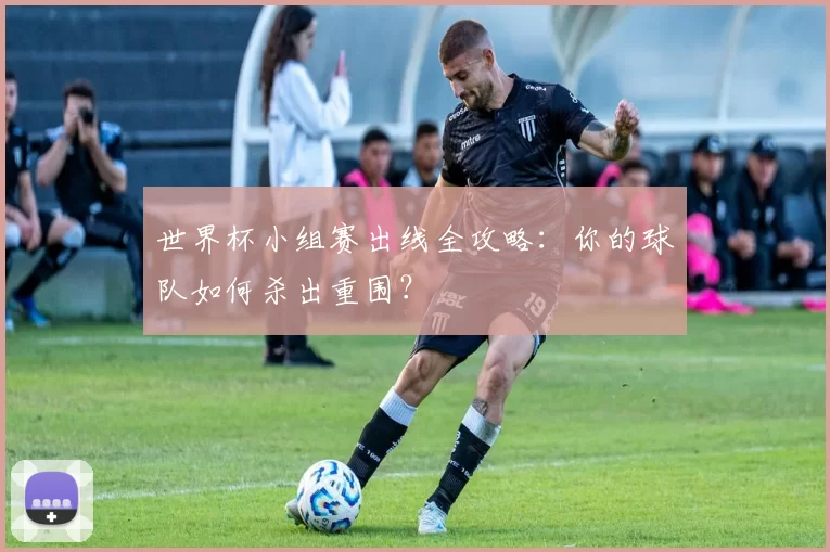世界杯小组赛出线全攻略：你的球队如何杀出重围？