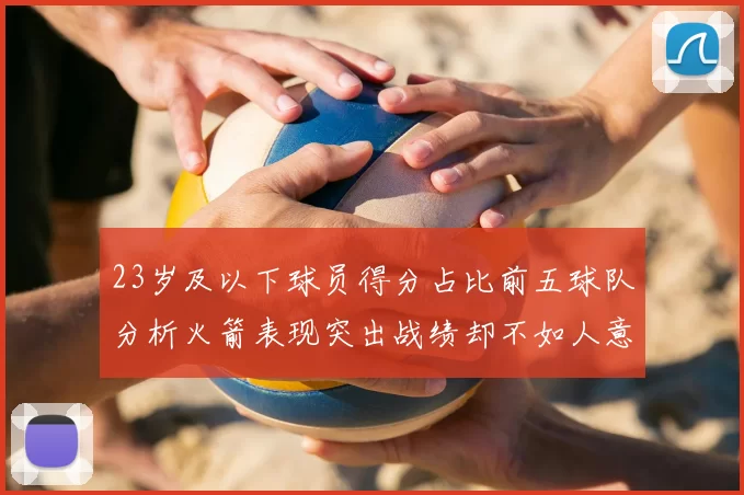 23岁及以下球员得分占比前五球队分析火箭表现突出战绩却不如人意