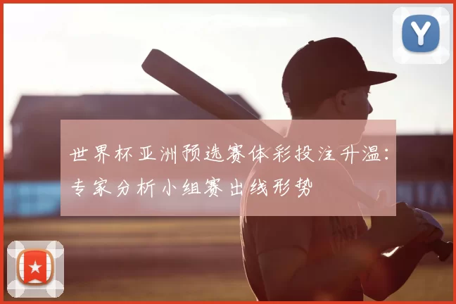 世界杯亚洲预选赛体彩投注升温：专家分析小组赛出线形势