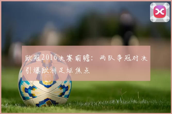 欧冠2016决赛前瞻：两队争冠对决引爆欧洲足坛焦点