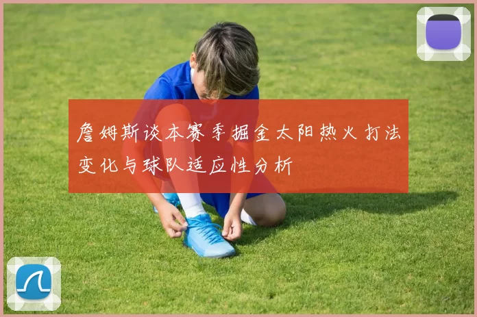 詹姆斯谈本赛季掘金太阳热火打法变化与球队适应性分析