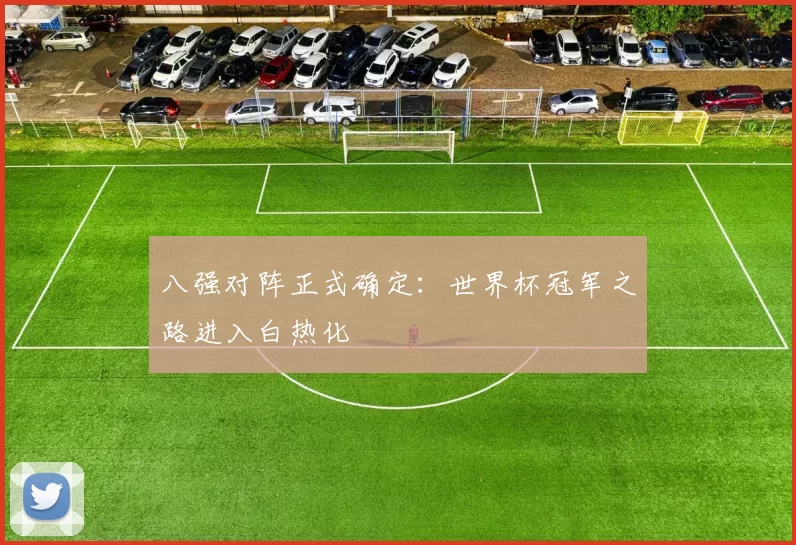 八强对阵正式确定:世界杯冠军之路进入白热化