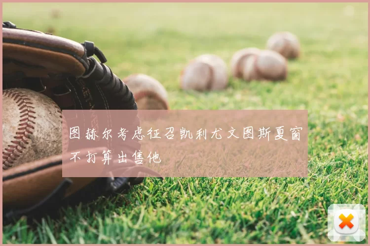 图赫尔考虑征召凯利尤文图斯夏窗不打算出售他