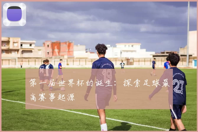 第一届世界杯的诞生：探索足球最高赛事起源