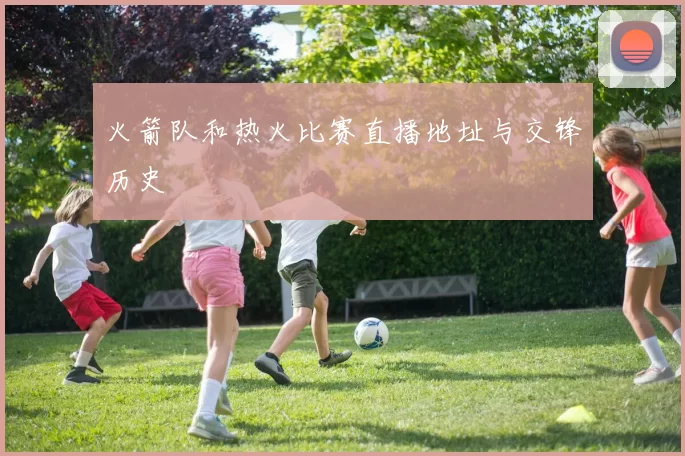 火箭队和热火比赛直播地址与交锋历史