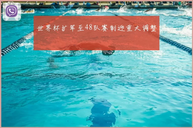 世界杯扩军至48队赛制迎重大调整