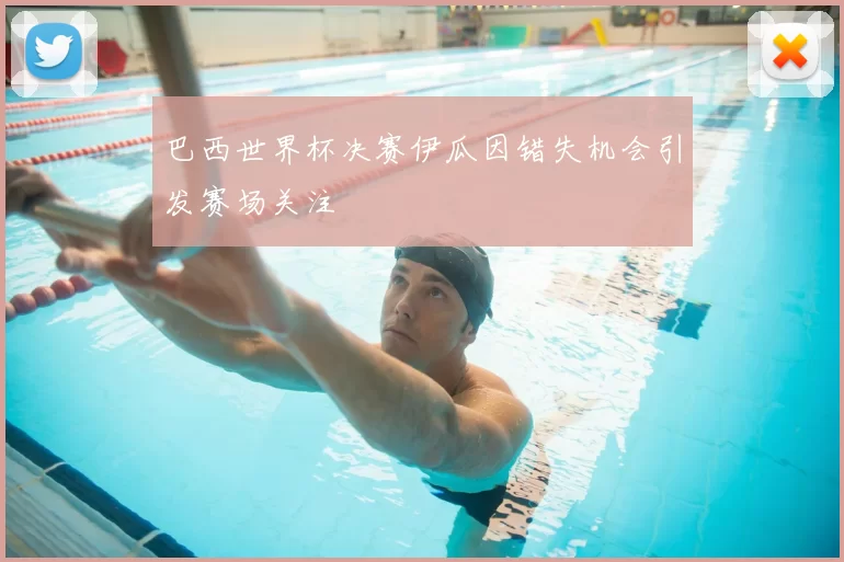 巴西世界杯决赛伊瓜因错失机会引发赛场关注