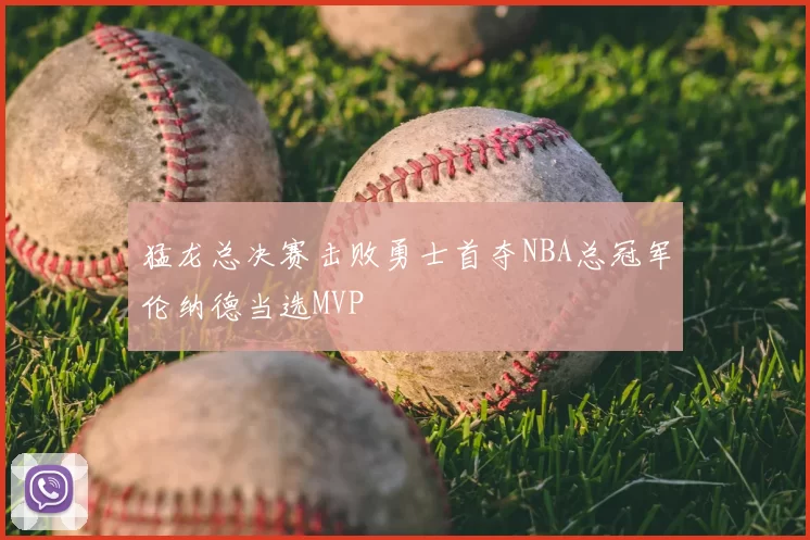 猛龙总决赛击败勇士首夺NBA总冠军伦纳德当选MVP