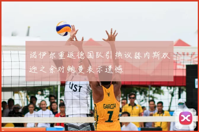 诺伊尔重返德国队引热议赫内斯欢迎之余对鲍曼表示遗憾