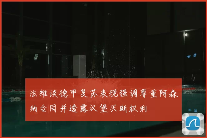 法维谈德甲复苏表现强调尊重阿森纳合同并透露汉堡买断权利