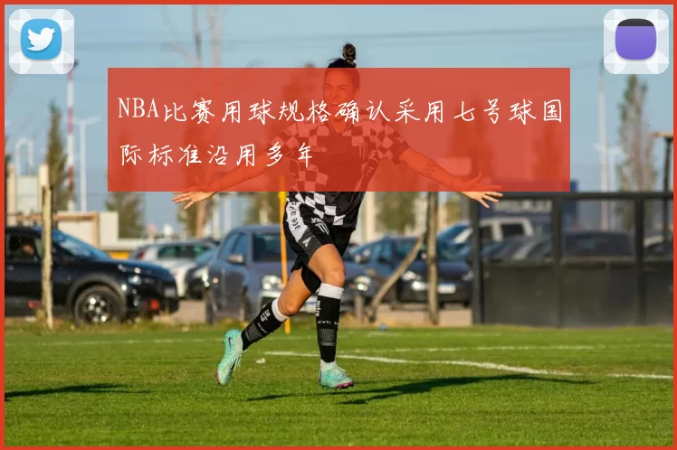 NBA比赛用球规格确认采用七号球国际标准沿用多年